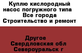 Куплю кислородный насос погружного типа - Все города Строительство и ремонт » Другое   . Свердловская обл.,Североуральск г.